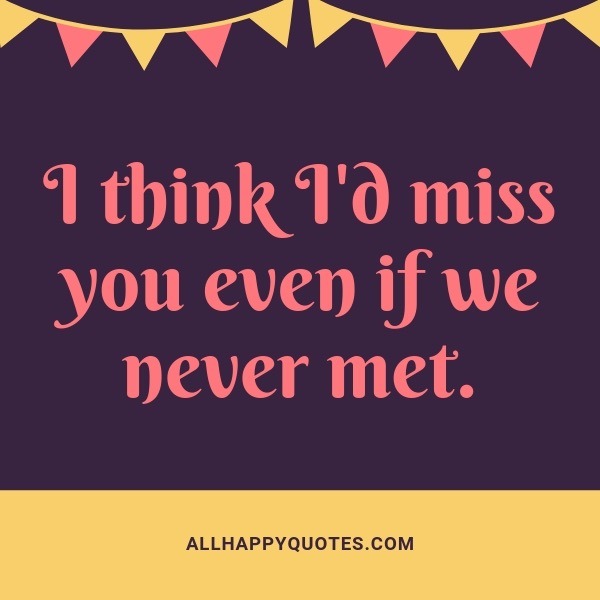 i think id miss you even if we never met